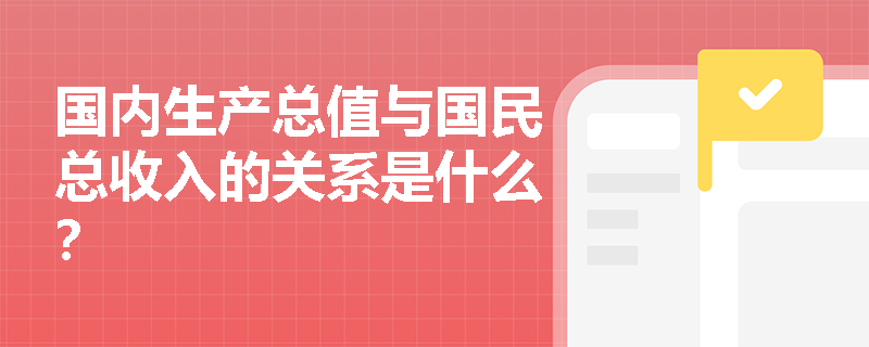 国内生产总值与国民总收入的关系是什么？