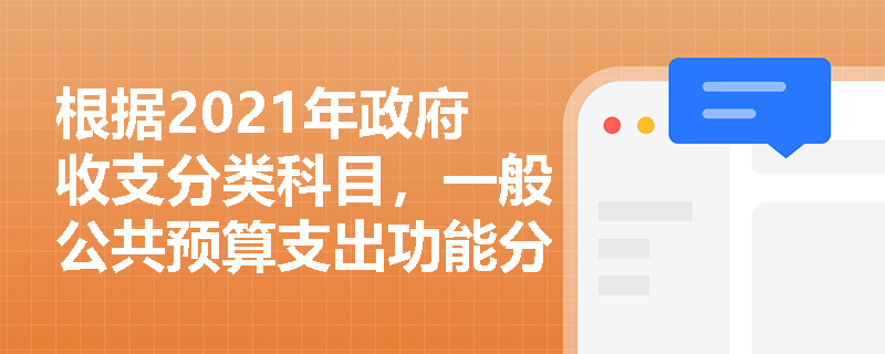 根据2021年政府收支分类科目，一般公共预算支出功能分类科目有哪些？