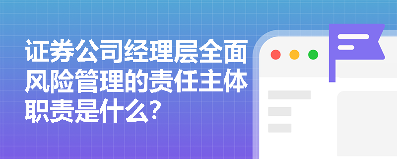 证券公司经理层全面风险管理的责任主体职责是什么？