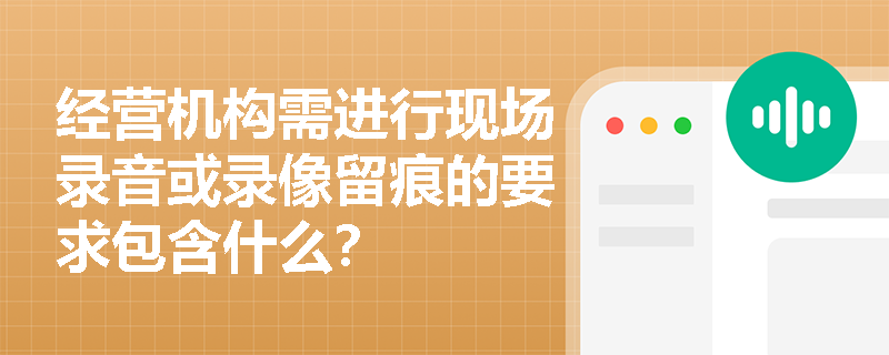 经营机构需进行现场录音或录像留痕的要求包含什么？