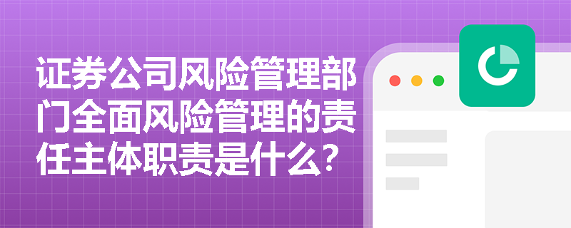 证券公司风险管理部门全面风险管理的责任主体职责是什么？