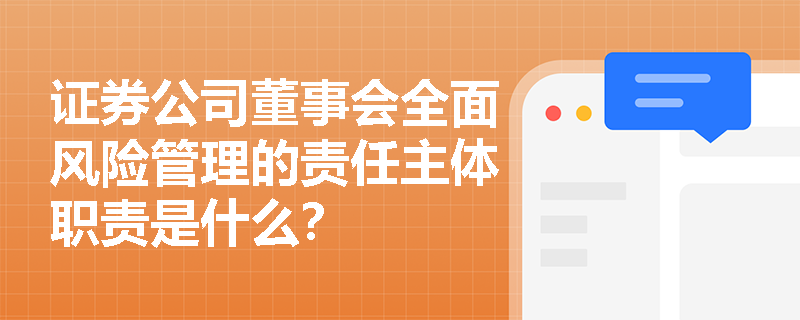 证券公司董事会全面风险管理的责任主体职责是什么？