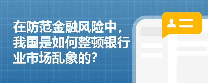 在防范金融风险中，我国是如何整顿银行业市场乱象的？