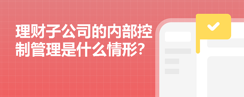 理财子公司的内部控制管理是什么情形？