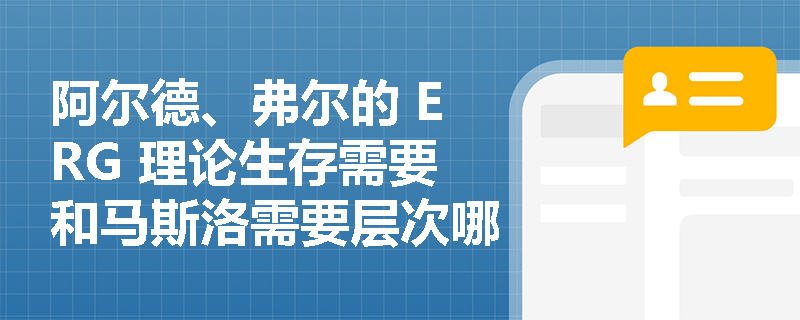 阿尔德、弗尔的 ERG 理论生存需要和马斯洛需要层次哪些内容对应