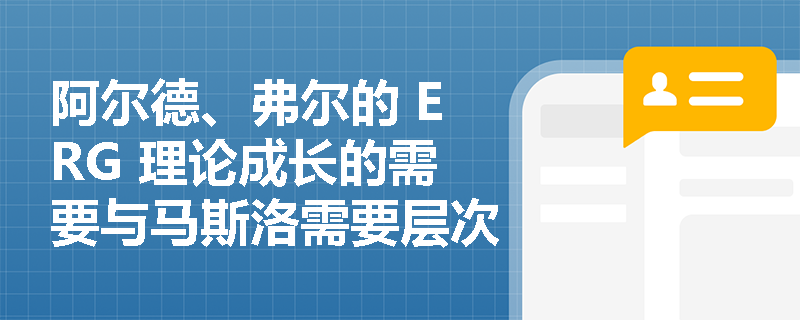 阿尔德、弗尔的 ERG 理论成长的需要与马斯洛需要层次有什么对应关系