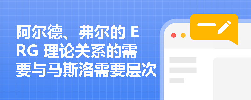 阿尔德、弗尔的 ERG 理论关系的需要与马斯洛需要层次有什么联系