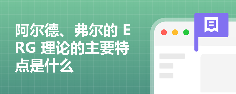 阿尔德、弗尔的 ERG 理论的主要特点是什么