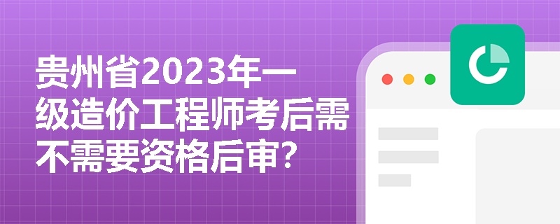 贵州省2023年一级造价工程师考后需不需要资格后审？