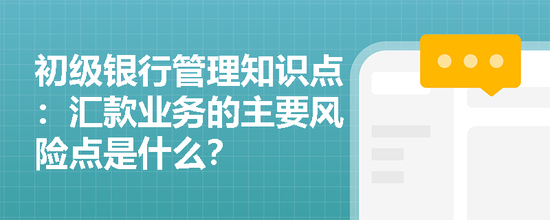 初级银行管理知识点：汇款业务的主要风险点是什么？