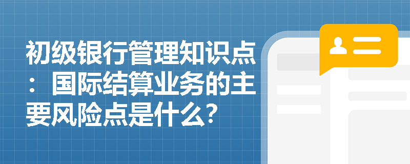 初级银行管理知识点：国际结算业务的主要风险点是什么？