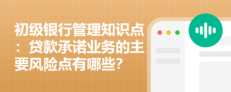 初级银行管理知识点：贷款承诺业务的主要风险点有哪些？