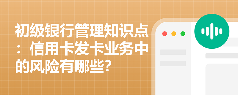 初级银行管理知识点：信用卡发卡业务中的风险有哪些？