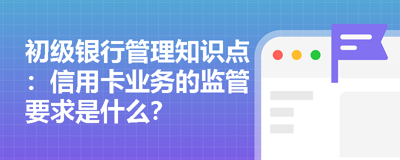 初级银行管理知识点：信用卡业务的监管要求是什么？