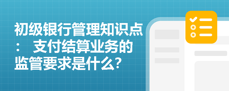 初级银行管理知识点： 支付结算业务的监管要求是什么？