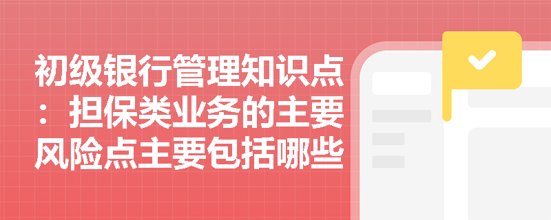 初级银行管理知识点：担保类业务的主要风险点主要包括哪些？