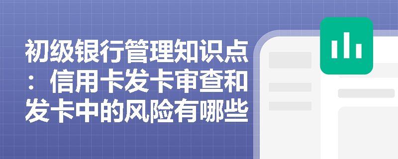 初级银行管理知识点：信用卡发卡审查和发卡中的风险有哪些？