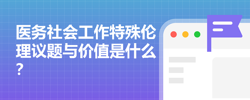 医务社会工作特殊伦理议题与价值是什么？