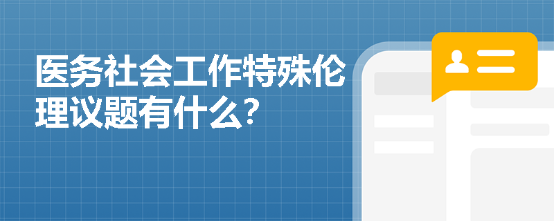 医务社会工作特殊伦理议题有什么？