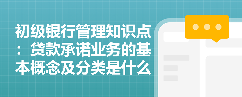 初级银行管理知识点：贷款承诺业务的基本概念及分类是什么？