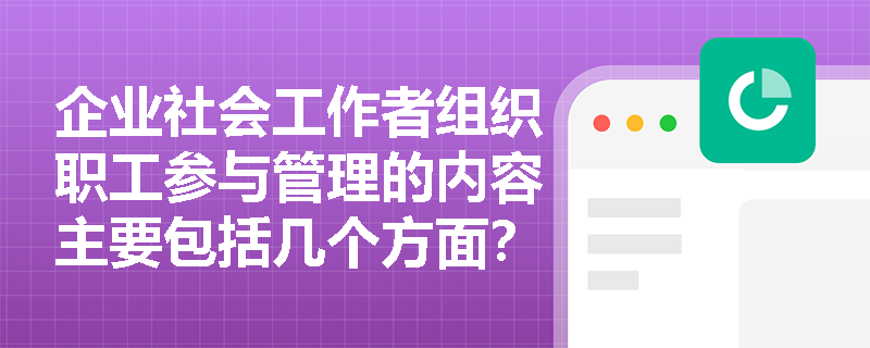 企业社会工作者组织职工参与管理的内容主要包括几个方面？