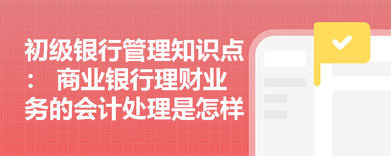 初级银行管理知识点： 商业银行理财业务的会计处理是怎样的？