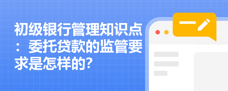 初级银行管理知识点：委托贷款的监管要求是怎样的？