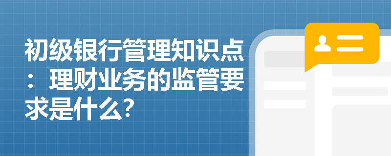 初级银行管理知识点：理财业务的监管要求是什么？