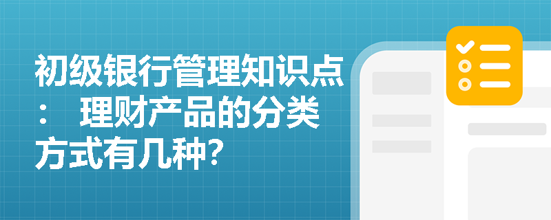 初级银行管理知识点： 理财产品的分类方式有几种？