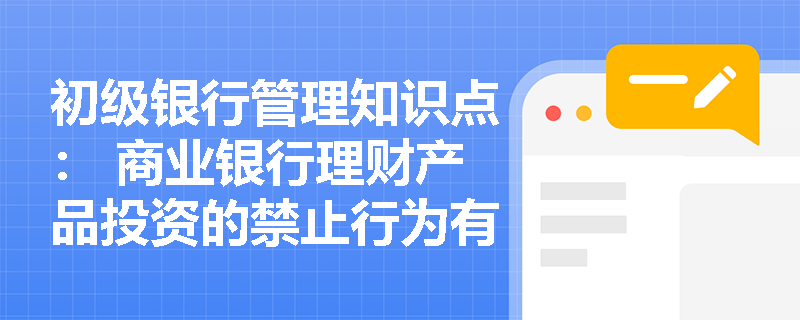 初级银行管理知识点： 商业银行理财产品投资的禁止行为有哪些？