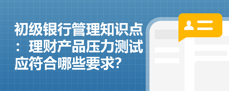 初级银行管理知识点：理财产品压力测试应符合哪些要求？