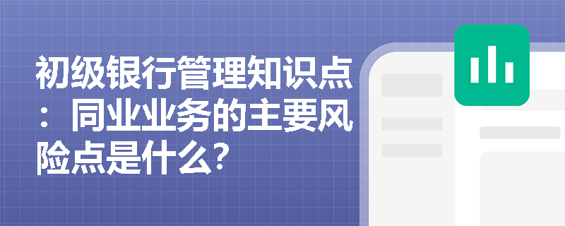 初级银行管理知识点：同业业务的主要风险点是什么？