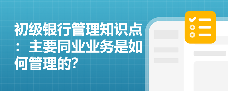 初级银行管理知识点：主要同业业务是如何管理的？