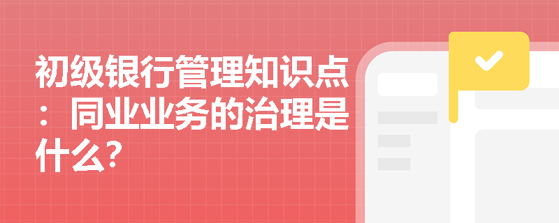 初级银行管理知识点：同业业务的治理是什么？