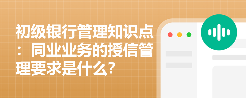 初级银行管理知识点：同业业务的授信管理要求是什么？