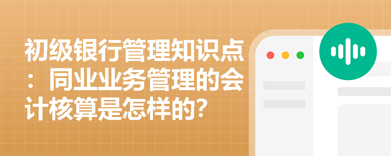 初级银行管理知识点：同业业务管理的会计核算是怎样的？