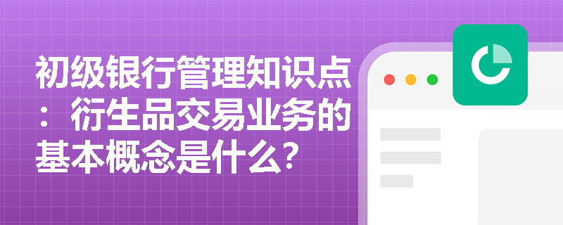 初级银行管理知识点：衍生品交易业务的基本概念是什么？