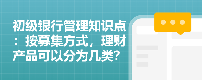 初级银行管理知识点：按募集方式，理财产品可以分为几类？