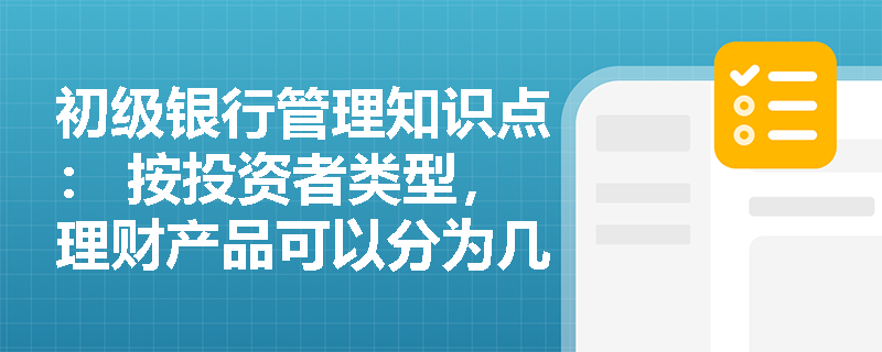 初级银行管理知识点： 按投资者类型，理财产品可以分为几类？