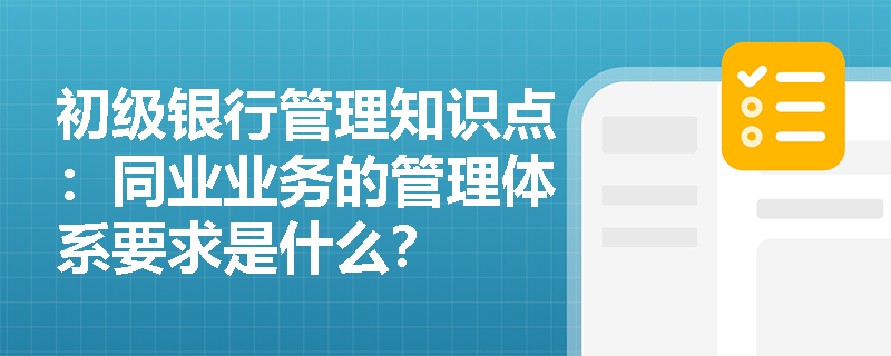 初级银行管理知识点：同业业务的管理体系要求是什么？