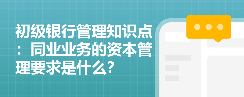 初级银行管理知识点：同业业务的资本管理要求是什么？