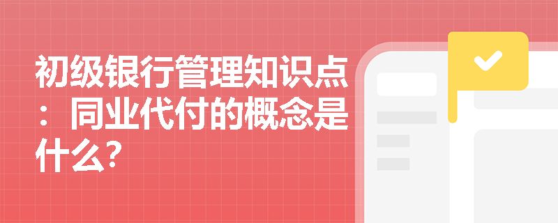 初级银行管理知识点：同业代付的概念是什么？