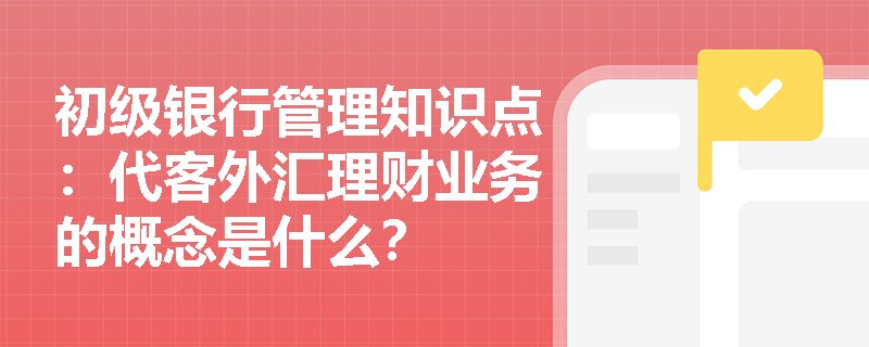 初级银行管理知识点：代客外汇理财业务的概念是什么？