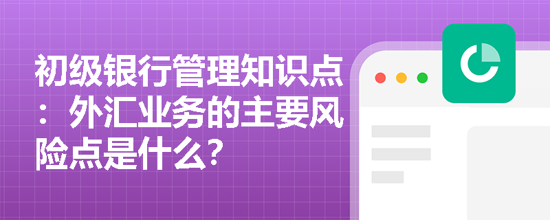 初级银行管理知识点：外汇业务的主要风险点是什么？