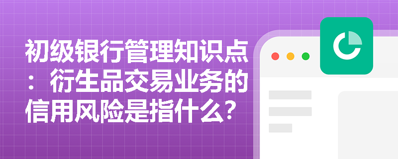 初级银行管理知识点：衍生品交易业务的信用风险是指什么？