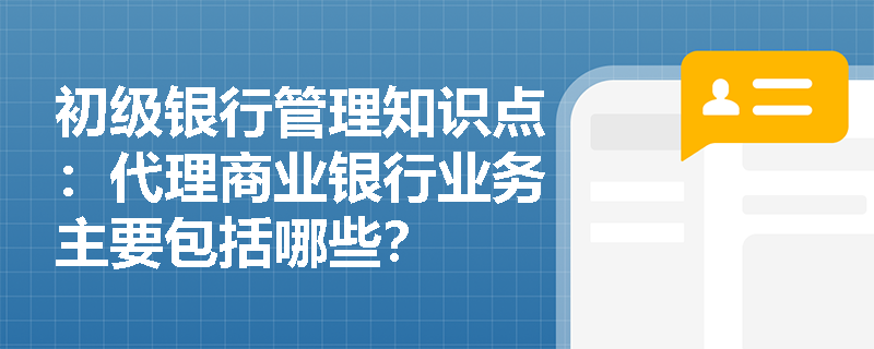 初级银行管理知识点：代理商业银行业务主要包括哪些？