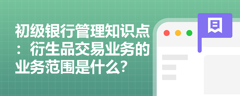 初级银行管理知识点：衍生品交易业务的业务范围是什么？