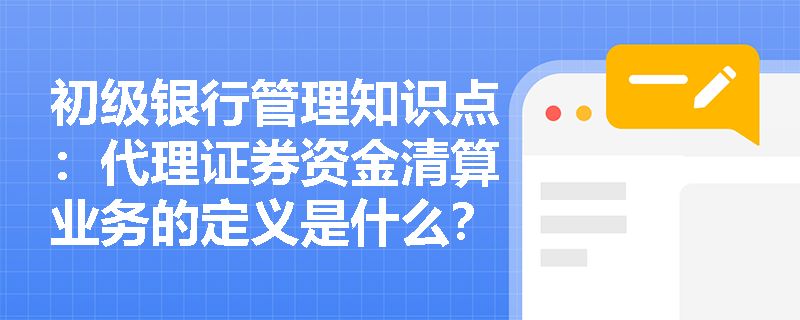 初级银行管理知识点：代理证券资金清算业务的定义是什么？