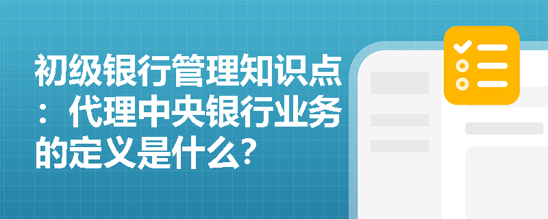 初级银行管理知识点：代理中央银行业务的定义是什么？