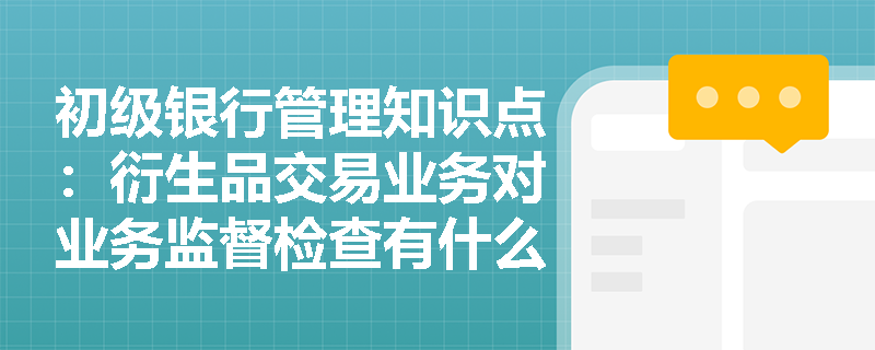 初级银行管理知识点：衍生品交易业务对业务监督检查有什么要求？